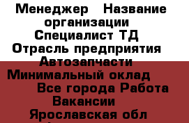 Менеджер › Название организации ­ Специалист ТД › Отрасль предприятия ­ Автозапчасти › Минимальный оклад ­ 24 500 - Все города Работа » Вакансии   . Ярославская обл.,Фоминское с.